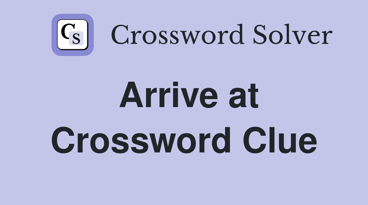 Arrive at Crossword Clue Answers Crossword Solver